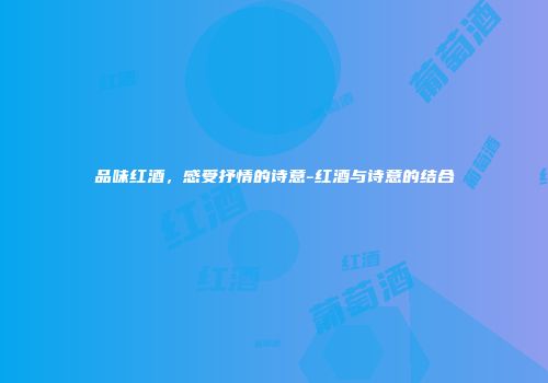 品味红酒，感受抒情的诗意-红酒与诗意的结合