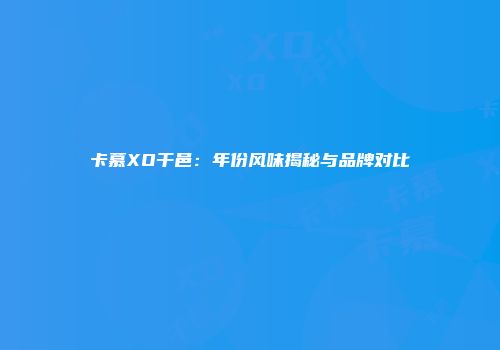 卡慕XO干邑：年份风味揭秘与品牌对比