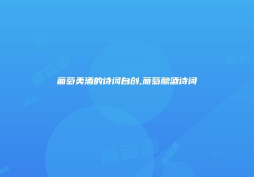 葡萄美酒的诗词自创,葡萄酿酒诗词