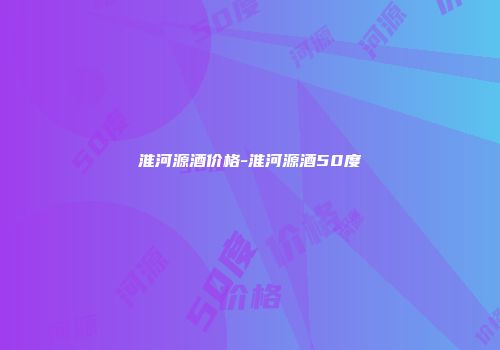 淮河源酒价格-淮河源酒50度