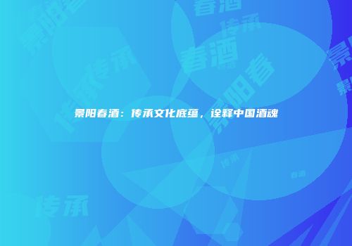 景阳春酒：传承文化底蕴，诠释中国酒魂