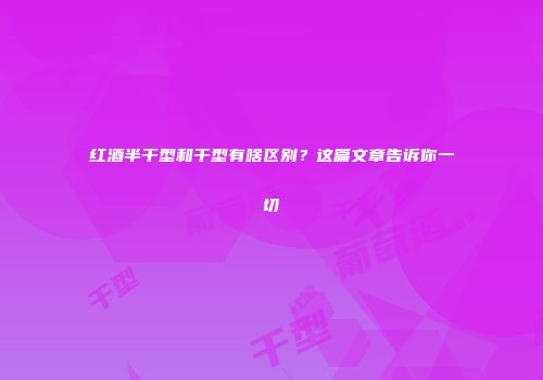 红酒半干型和干型有啥区别？这篇文章告诉你一切
