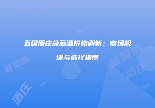 五级酒庄葡萄酒价格解析：市场规律与选择指南