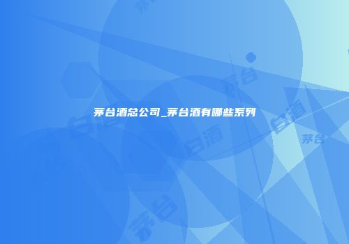 茅台酒总公司_茅台酒有哪些系列