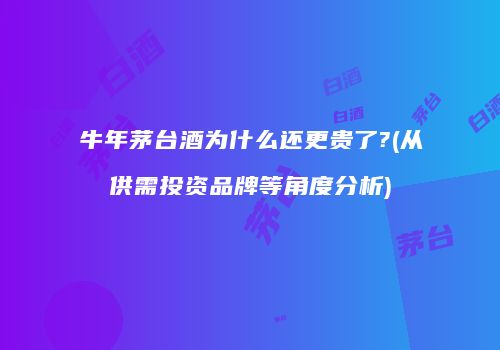 牛年茅台酒为什么还更贵了?(从供需投资品牌等角度分析)