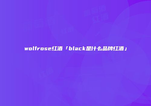 wolfrose红酒「black是什么品牌红酒」