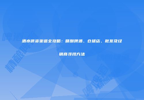 酒水供货渠道全攻略：精酿啤酒、仓储店、批发及经销商寻找方法