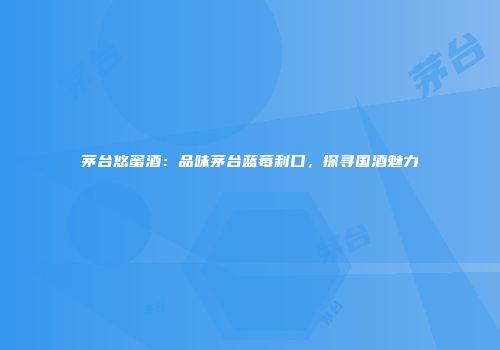 茅台悠蜜酒：品味茅台蓝莓利口，探寻国酒魅力