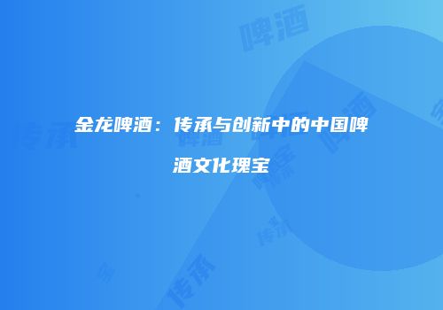 金龙啤酒：传承与创新中的中国啤酒文化瑰宝