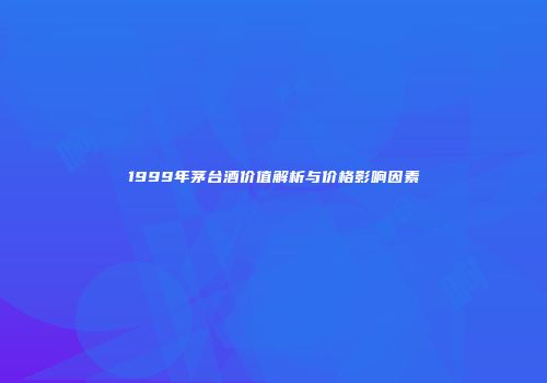1999年茅台酒价值解析与价格影响因素