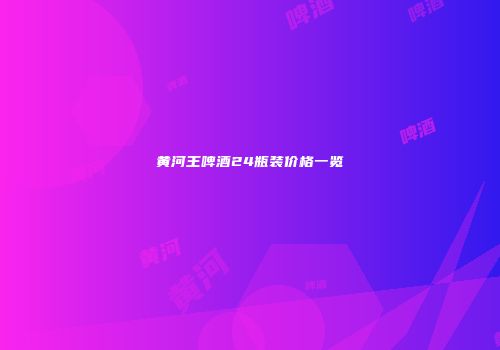黄河王啤酒24瓶装价格一览