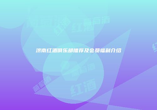 济南红酒俱乐部推荐及会员福利介绍