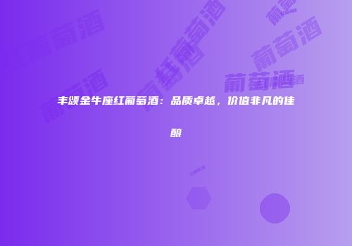 丰颂金牛座红葡萄酒：品质卓越，价值非凡的佳酿