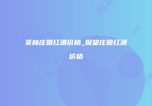 菲林庄园红酒价格_保望庄园红酒价格