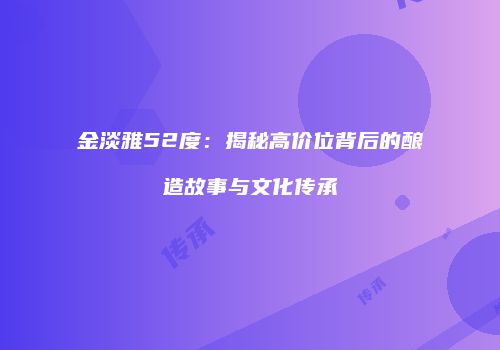 金淡雅52度：揭秘高价位背后的酿造故事与文化传承
