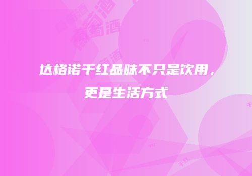 达格诺干红品味不只是饮用，更是生活方式