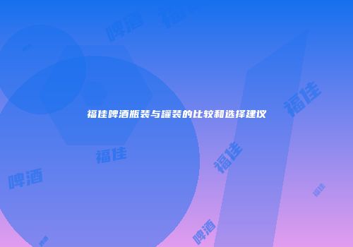 福佳啤酒瓶装与罐装的比较和选择建议