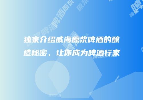 独家介绍威海原浆啤酒的酿造秘密，让你成为啤酒行家