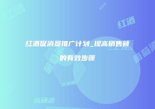 红酒促消员推广计划_提高销售额的有效步骤