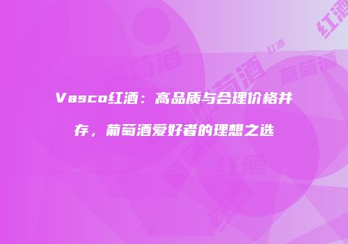 Vasco红酒：高品质与合理价格并存，葡萄酒爱好者的理想之选