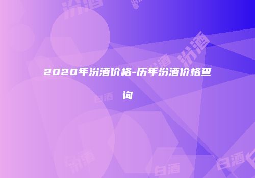 2020年汾酒价格-历年汾酒价格查询