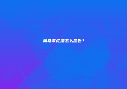 奥马歌红酒怎么品尝？