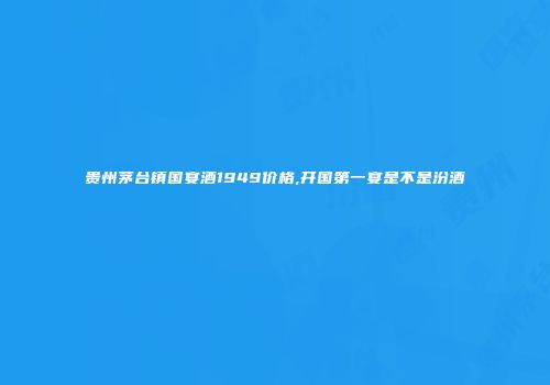 贵州茅台镇国宴酒1949价格,开国第一宴是不是汾酒