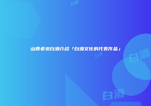 山西老泉白酒介绍「白酒文化的代表作品」