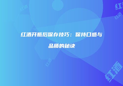 红酒开瓶后保存技巧：保持口感与品质的秘诀