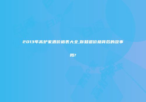 2013年高炉家酒价格表大全,你知道价格背后的故事吗?