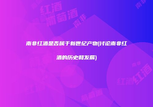 南非红酒是否属于新世纪产物(讨论南非红酒的历史和发展)