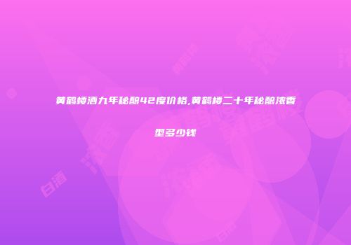 黄鹤楼酒九年秘酿42度价格,黄鹤楼二十年秘酿浓香型多少钱