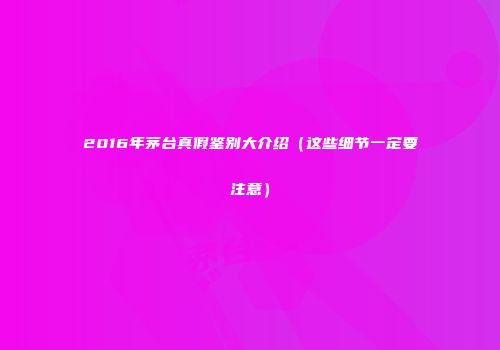 2016年茅台真假鉴别大介绍（这些细节一定要注意）
