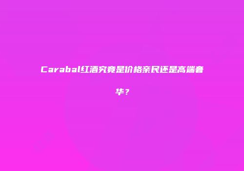 Carabal红酒究竟是价格亲民还是高端奢华？