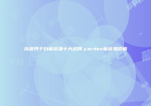 以色列干白葡萄酒十大名牌,yarden葡萄酒价格