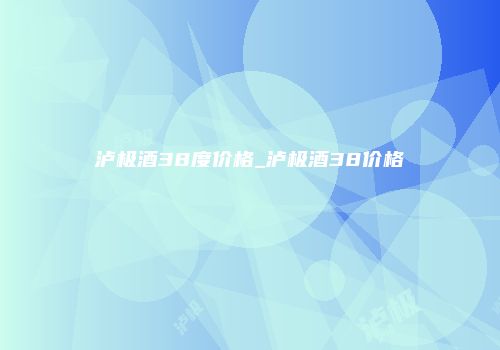 泸极酒38度价格_泸极酒38价格