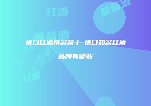 进口红酒排名前十-进口知名红酒品牌有哪些