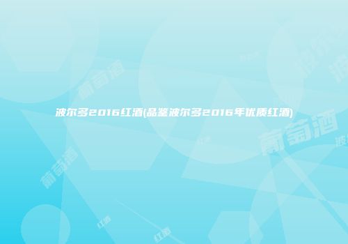 波尔多2016红酒(品鉴波尔多2016年优质红酒)