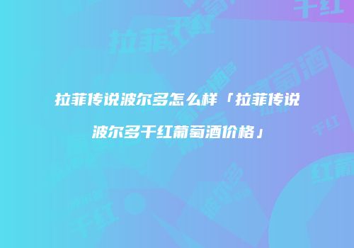 拉菲传说波尔多怎么样「拉菲传说波尔多干红葡萄酒价格」