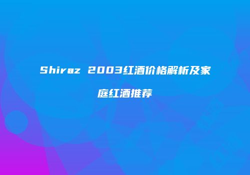 Shiraz 2003红酒价格解析及家庭红酒推荐