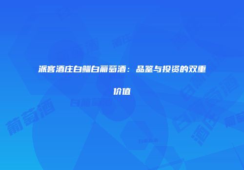 派客酒庄白鲻白葡萄酒：品鉴与投资的双重价值