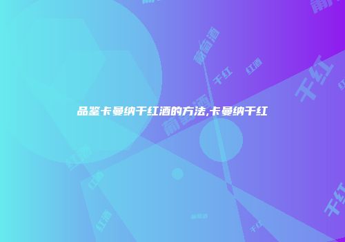 品鉴卡曼纳干红酒的方法,卡曼纳干红