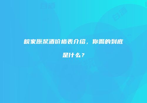 皖家原浆酒价格表介绍，你喝的到底是什么？