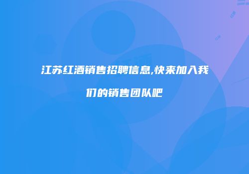江苏红酒销售招聘信息,快来加入我们的销售团队吧