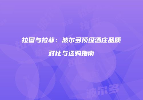 拉图与拉菲：波尔多顶级酒庄品质对比与选购指南