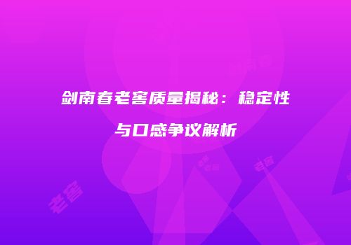 剑南春老窖质量揭秘：稳定性与口感争议解析