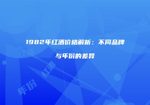 1982年红酒价格解析：不同品牌与年份的差异