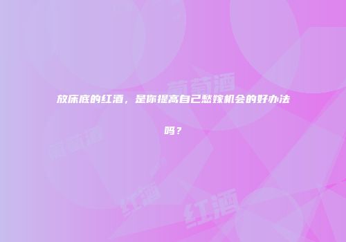 放床底的红酒，是你提高自己愁嫁机会的好办法吗？