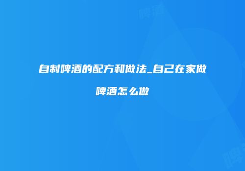 自制啤酒的配方和做法_自己在家做啤酒怎么做
