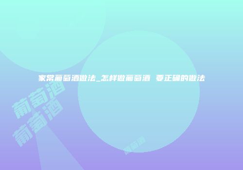 家常葡萄酒做法_怎样做葡萄酒 要正确的做法